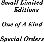 Small  limiited Edition, one of a kind, special orders